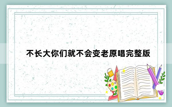 不长大你们就不会变老原唱完整版_是不是我们不长大你们就不会变老