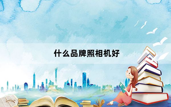 什么品牌照相机好_照相机什么牌子好_照相机什么牌子好
