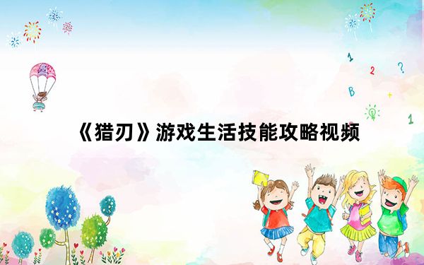《猎刃》游戏生活技能攻略视频_《猎刃》游戏生活技能攻略