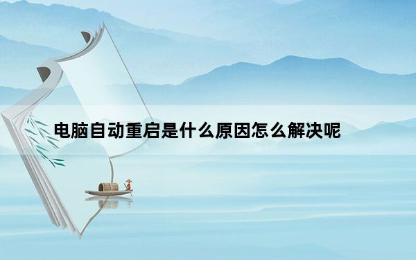 电脑自动重启是什么原因怎么解决呢_电脑自动重启是什么原因