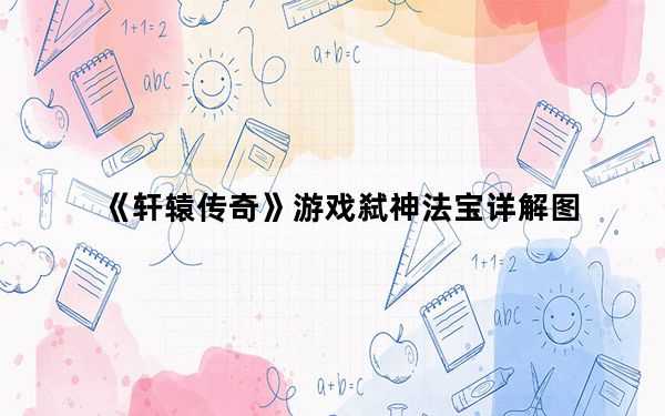 《轩辕传奇》游戏弑神法宝详解图_《轩辕传奇》游戏弑神法宝详解