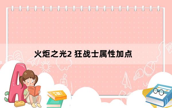 火炬之光2 狂战士属性加点_火炬之光2狂战士加点