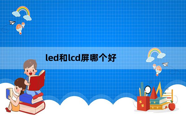led和lcd屏哪个好_led和lcd的区别