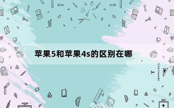苹果5和苹果4s的区别在哪_苹果5和苹果4s的区别