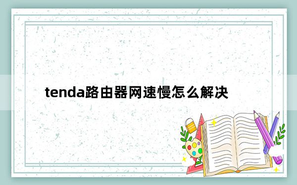 tenda路由器网速慢怎么解决_tenda路由器
