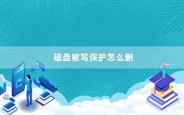 磁盘被写保护怎么删_磁盘被写保护怎么去掉