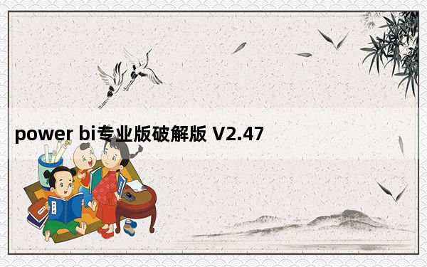 power bi专业版破解版 V2.47 中文免费版_power bi专业版破解版 V2.47 中文免费版免费下载
