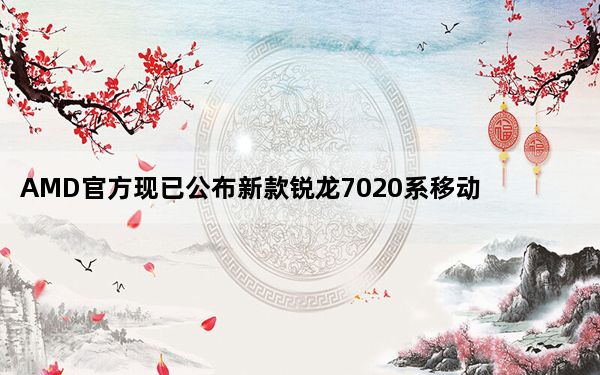 AMD官方现已公布新款锐龙7020系移动CPU的详细参数信息