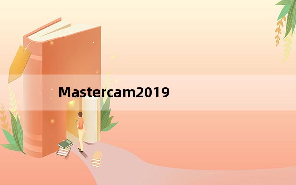 Mastercam2019_CAD/CAM设计辅助 V21.0.17350.0 官方版_Mastercam2019_CA