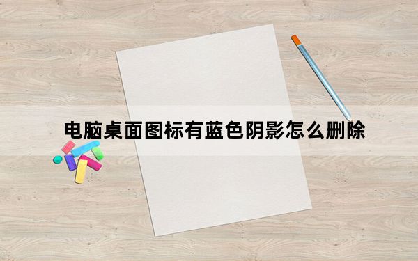 电脑桌面图标有蓝色阴影怎么删除_电脑桌面图标有蓝色阴影怎么去掉