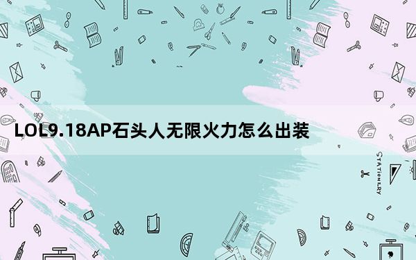 LOL9.18AP石头人无限火力怎么出装_LOL9.18AP石头人无限火力出装符文推荐