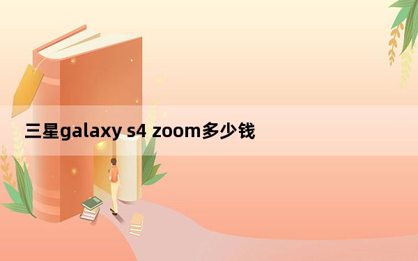三星galaxy s4 zoom多少钱_三星galaxy s4 zoom