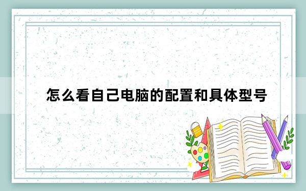 怎么看自己电脑的配置和具体型号_怎么看自己电脑的配置