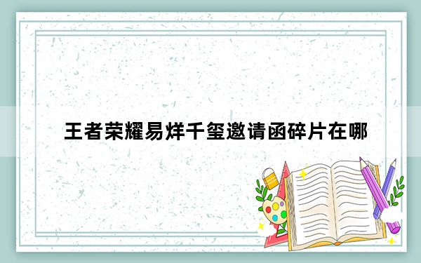 王者荣耀易烊千玺邀请函碎片在哪_王者荣耀易烊千玺邀请函碎片位置 快吧手游