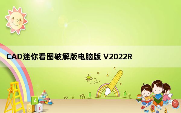 CAD迷你看图破解版电脑版 V2022R1 吾爱破解版_CAD迷你看图破解版电脑版 V2022R1 吾爱破解版免费下载