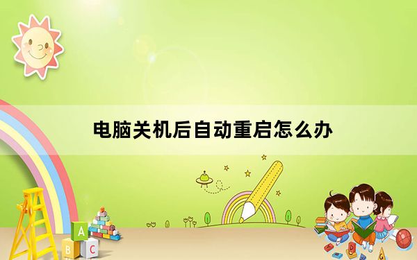 电脑关机后自动重启怎么办_电脑关机后自动重启
