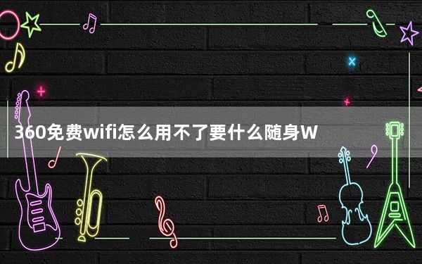 360免费wifi怎么用不了要什么随身WiFi_360免费wifi怎么用