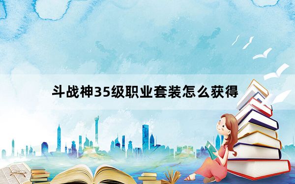 斗战神35级职业套装怎么获得_斗战神35套装怎么样