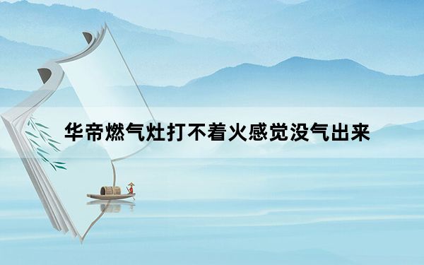 华帝燃气灶打不着火感觉没气出来_华帝燃气灶打不着火