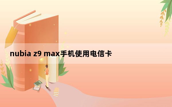 nubia z9 max手机使用电信卡_nubia z9 max