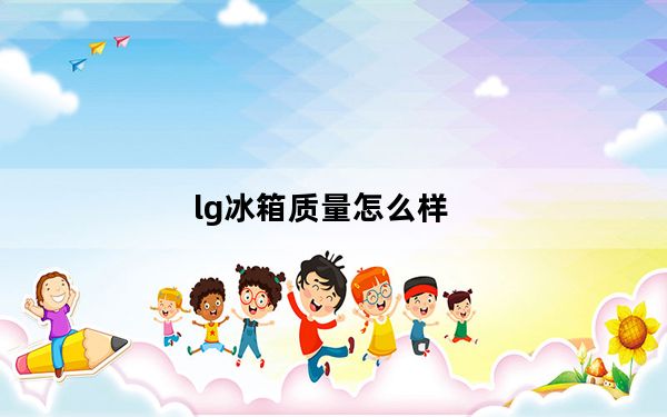 lg冰箱质量怎么样_lg冰箱质量怎么样