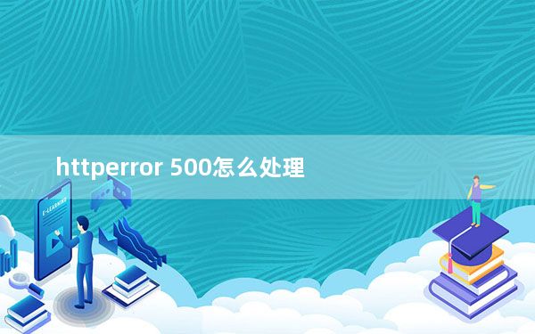 httperror 500怎么处理_http500内部服务器错误