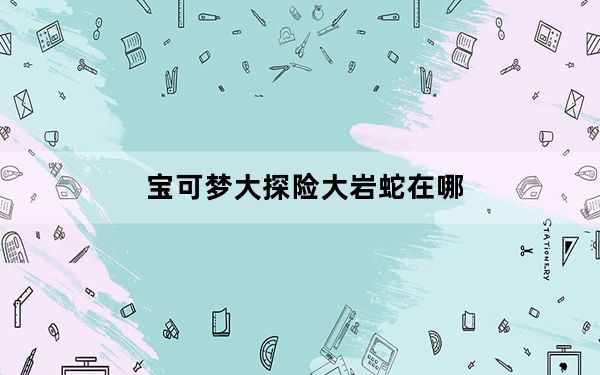 宝可梦大探险大岩蛇在哪_宝可梦大探险大岩蛇