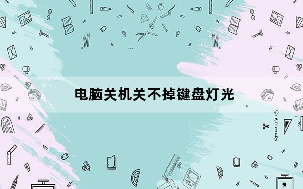 电脑关机关不掉键盘灯光_电脑关机关不掉