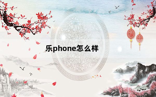 乐phone怎么样_乐phone