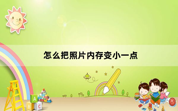 怎么把照片内存变小一点_怎么把照片内存变小