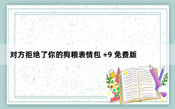 对方拒绝了你的狗粮表情包 +9 免费版_对方拒绝了你的狗粮表情包 +9 免费版免费下载