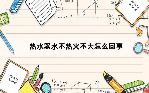 热水器水不热火不大怎么回事_热水器水不热
