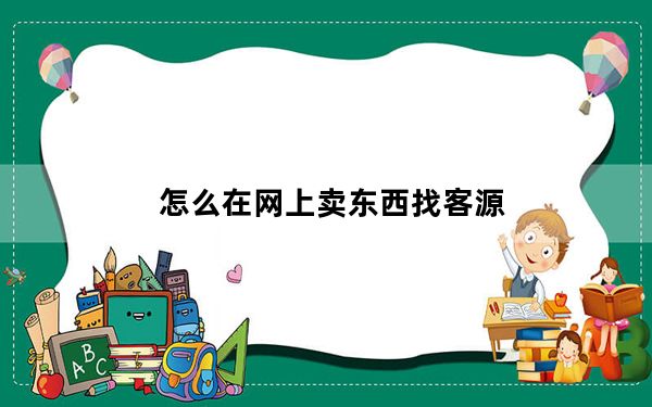 怎么在网上卖东西找客源_怎么在网上卖东西