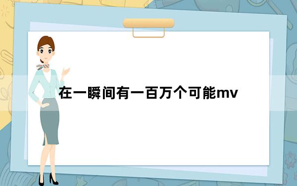 在一瞬间有一百万个可能mv_在一瞬间有一百万个可能