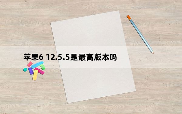 苹果6 12.5.5是最高版本吗_苹果6 12