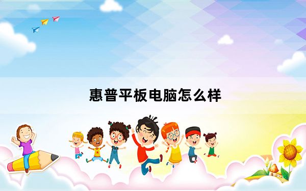 惠普平板电脑怎么样_惠普平板电脑好吗求专业人士回_满意给采纳!及-