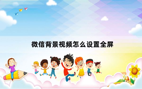 微信背景视频怎么设置全屏_微信背景视频怎么设置