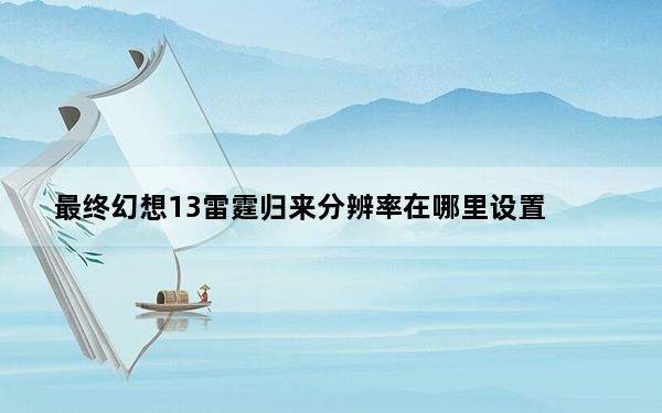 最终幻想13雷霆归来分辨率在哪里设置_FF13 3低配画面设置方法