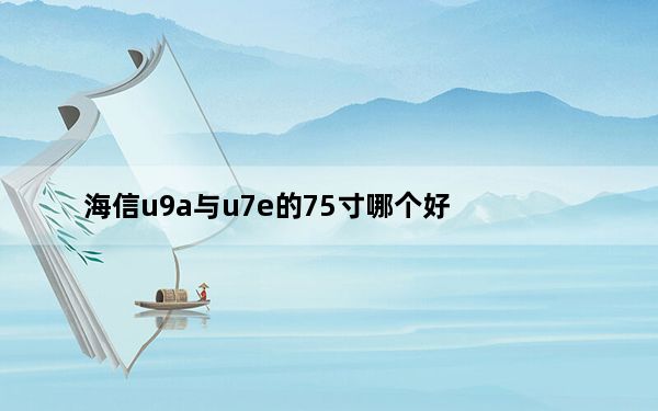 海信u9a与u7e的75寸哪个好_海信u958