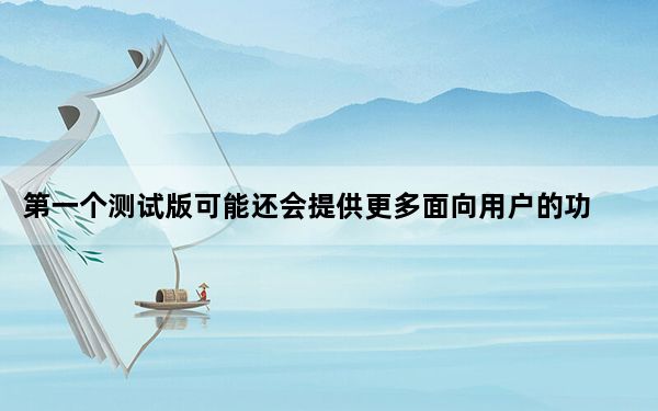 第一个测试版可能还会提供更多面向用户的功能