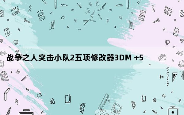 战争之人突击小队2五项修改器3DM +5 绿色免费版_战争之人突击小队2五项修改器3DM +5 绿色免费版免费下载