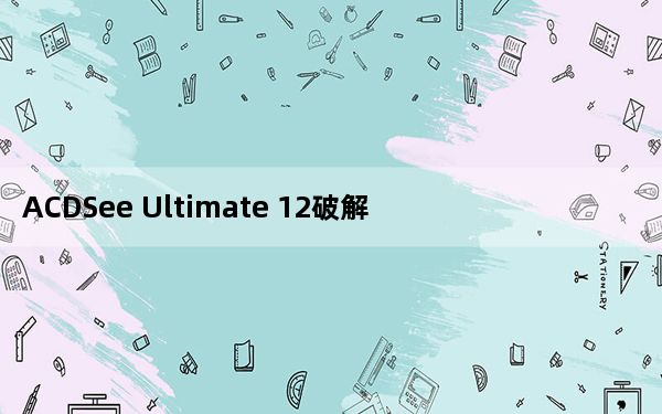 ACDSee Ultimate 12破解版 32/64位 汉化免费版_ACDSee Ultimate 12破解版 32/
