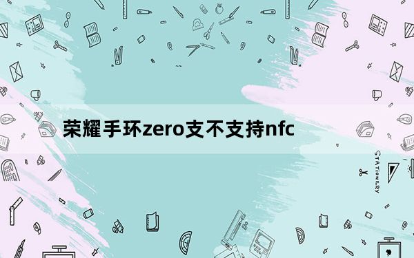 荣耀手环zero支不支持nfc_荣耀手环zero