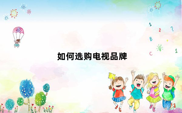 如何选购电视品牌_如何选购电视