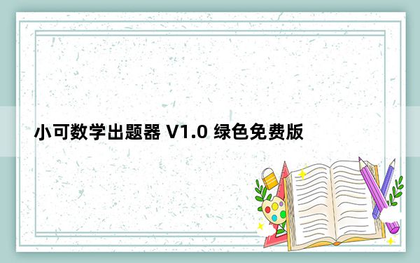 小可数学出题器 V1.0 绿色免费版_小可数学出题器 V1.0 绿色免费版免费下载