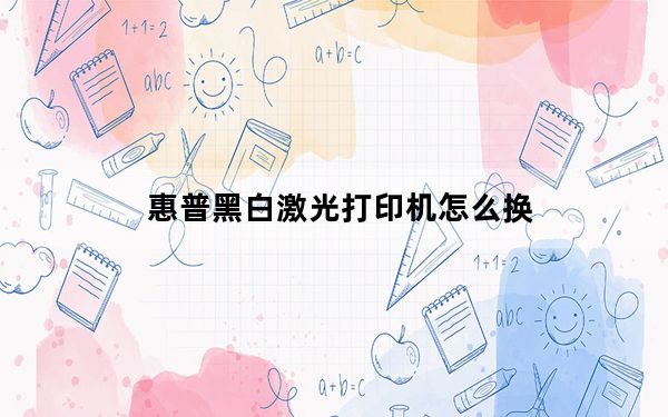 惠普黑白激光打印机怎么换_惠普黑白激光打印机