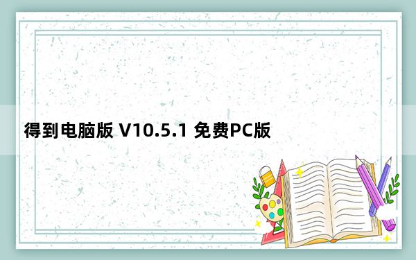 得到电脑版 V10.5.1 免费PC版_得到电脑版 V10.5.1 免费PC版免费下载
