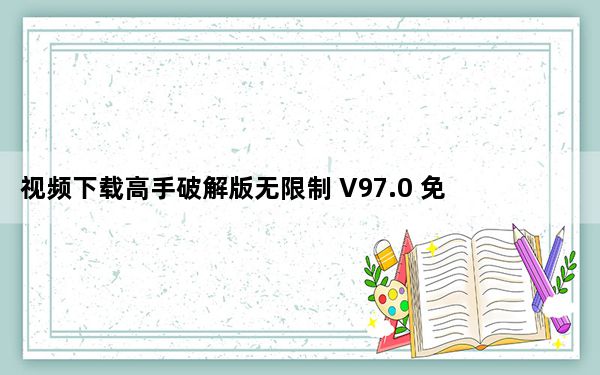 视频下载高手破解版无限制 V97.0 免费注册码版_视频下载高手破解版无限制 V97.0 免费注册码版免费下载