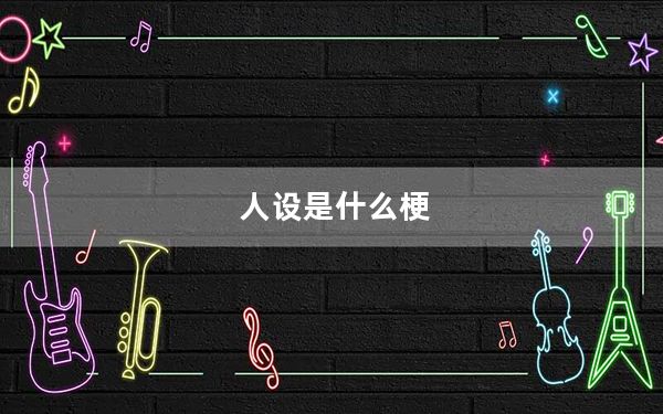 人设是什么梗_人设是什么意思 快吧手游