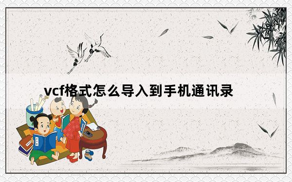 vcf格式怎么导入到手机通讯录_vcf格式